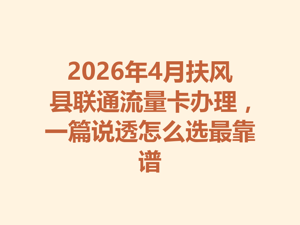 2026年4月扶风县联通流量卡办理，一篇说透怎么选最靠谱