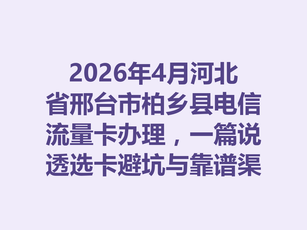 2026年4月河北省邢台市柏乡县电信流量卡办理，一篇说透选卡避坑与靠谱渠道