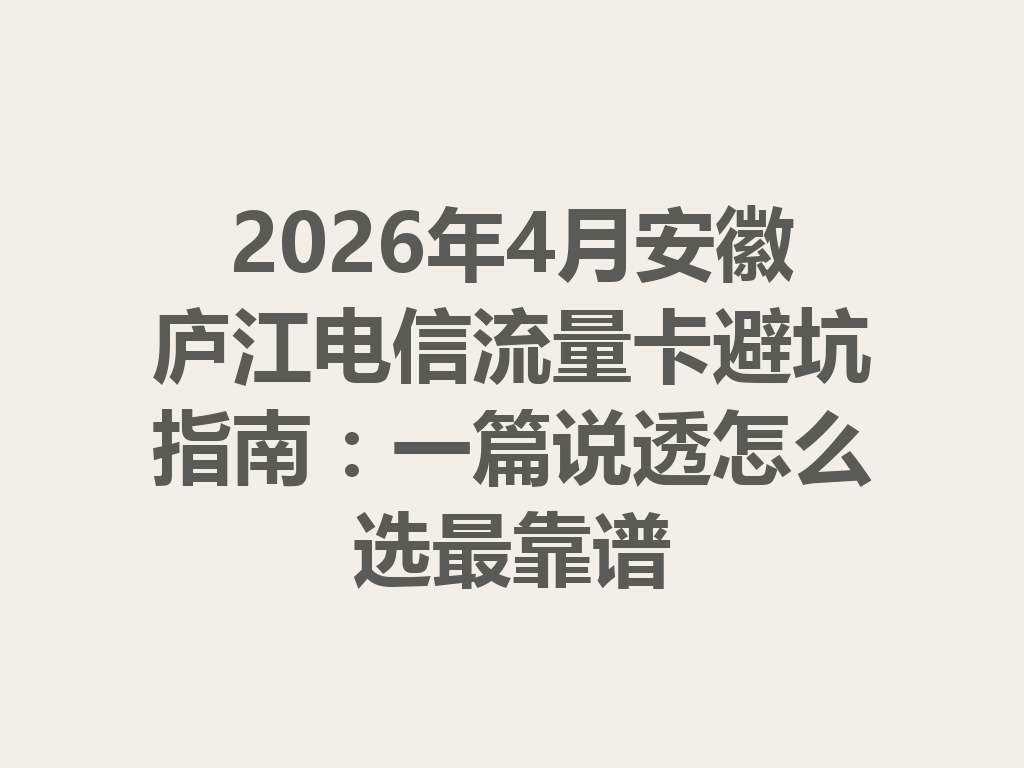 2026年4月安徽庐江电信流量卡避坑指南：一篇说透怎么选最靠谱