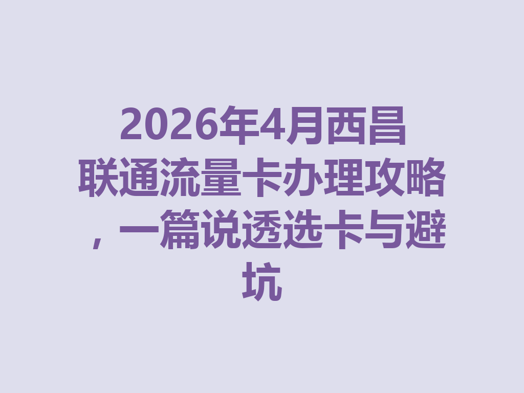 2026年4月西昌联通流量卡办理攻略，一篇说透选卡与避坑