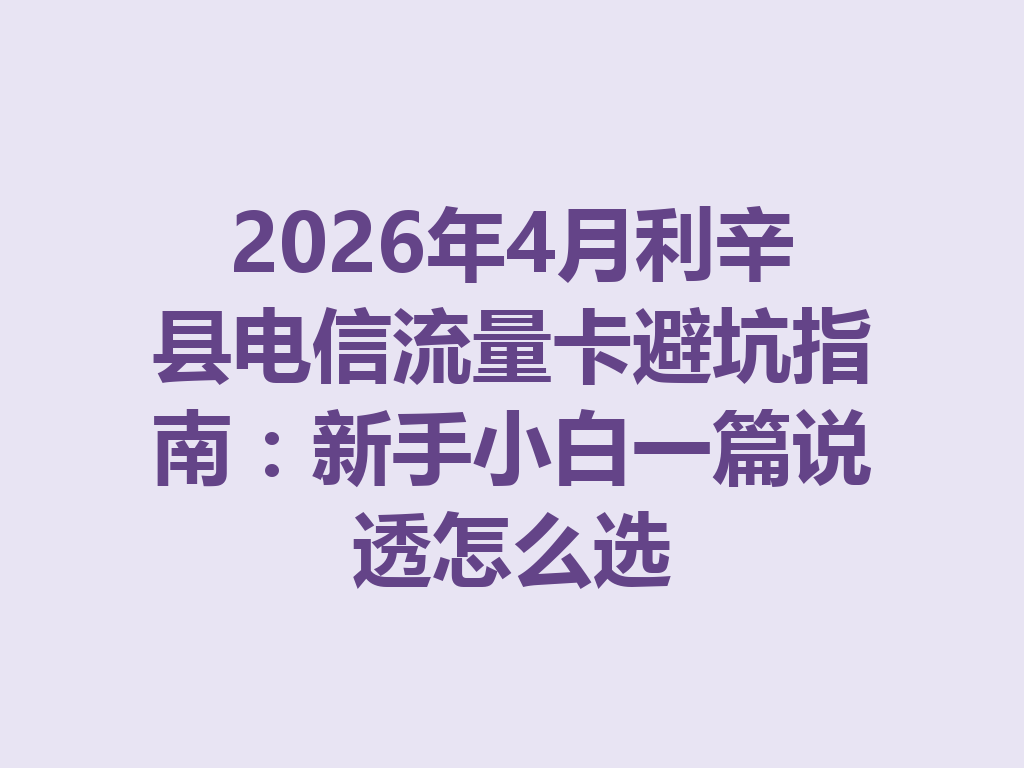 2026年4月利辛县电信流量卡避坑指南：新手小白一篇说透怎么选