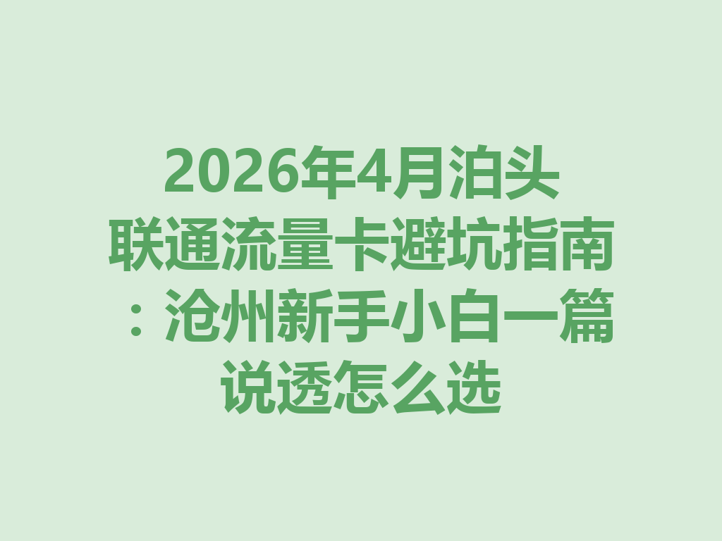 2026年4月泊头联通流量卡避坑指南：沧州新手小白一篇说透怎么选
