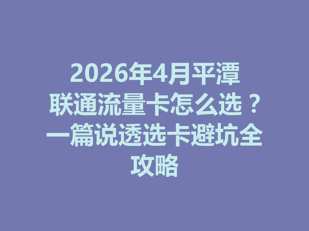 2026年4月平潭联通流量卡怎么选？一篇说透选卡避坑全攻略