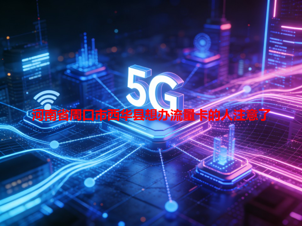 河南省周口市西华县想办流量卡的人注意了