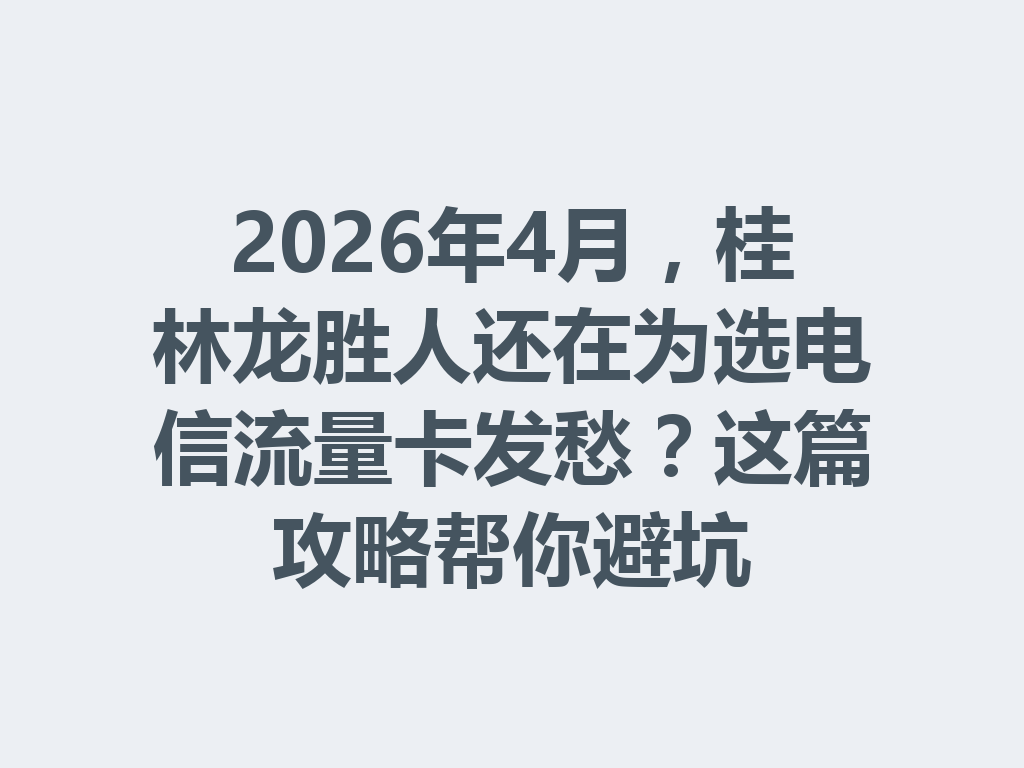 2026年4月，桂林龙胜人还在为选电信流量卡发愁？这篇攻略帮你避坑