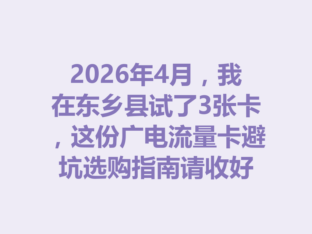2026年4月，我在东乡县试了3张卡，这份广电流量卡避坑选购指南请收好
