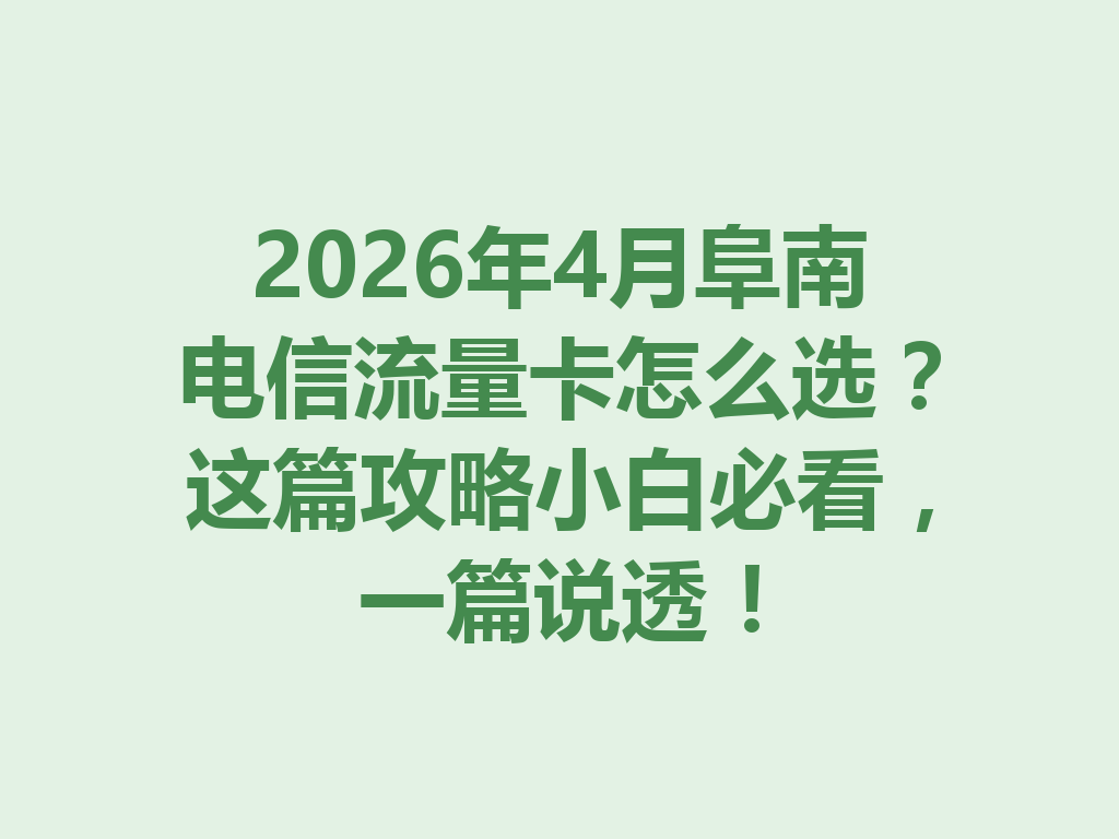 2026年4月阜南电信流量卡怎么选？这篇攻略小白必看，一篇说透！