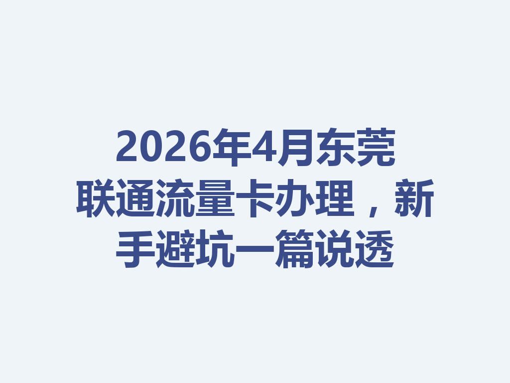 2026年4月东莞联通流量卡办理，新手避坑一篇说透