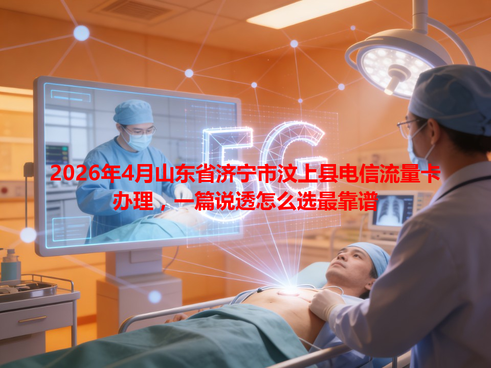 2026年4月山东省济宁市汶上县电信流量卡办理，一篇说透怎么选最靠谱