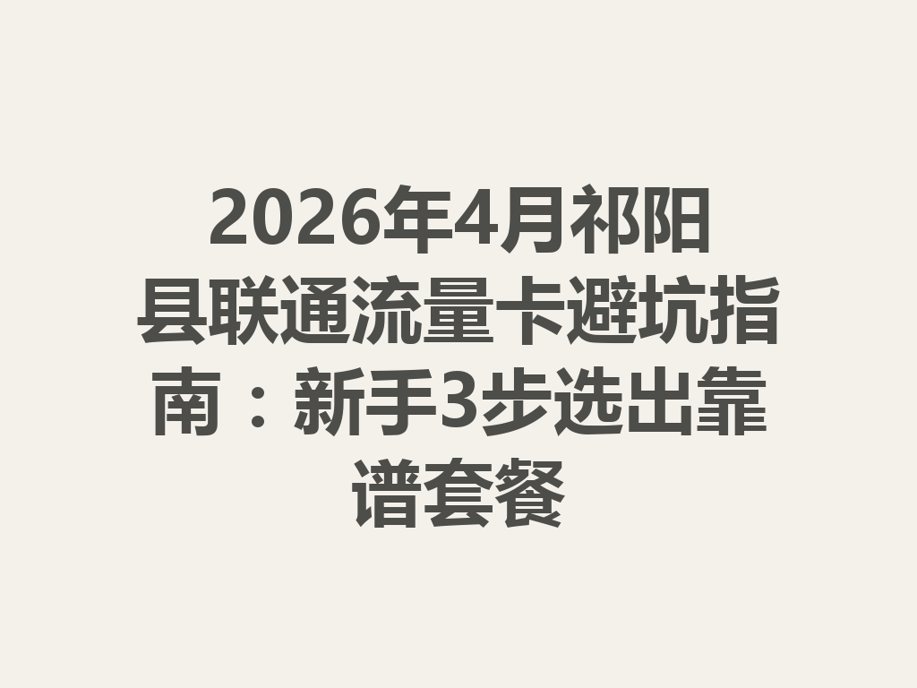 2026年4月祁阳县联通流量卡避坑指南：新手3步选出靠谱套餐