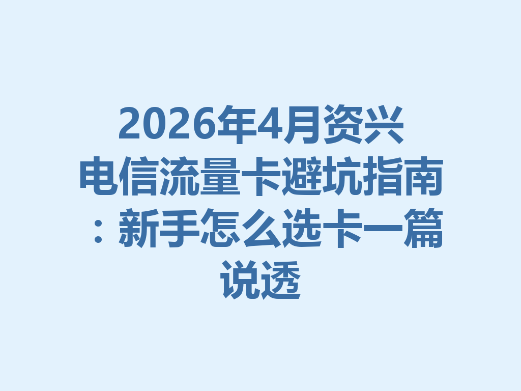 2026年4月资兴电信流量卡避坑指南：新手怎么选卡一篇说透