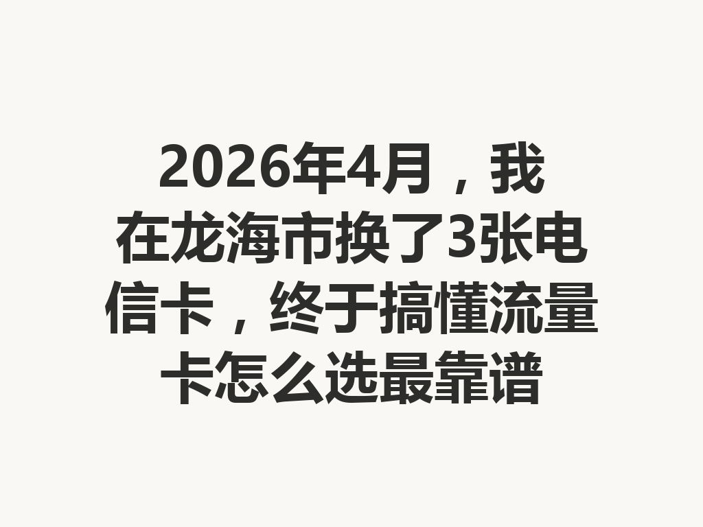 2026年4月，我在龙海市换了3张电信卡，终于搞懂流量卡怎么选最靠谱