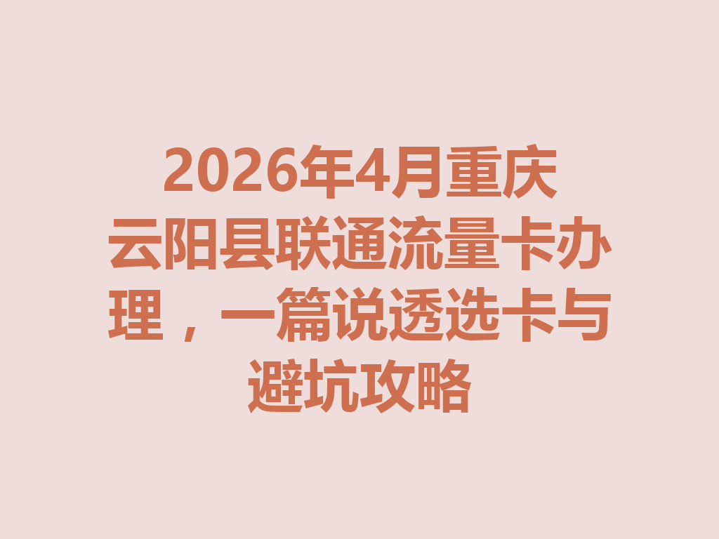 2026年4月重庆云阳县联通流量卡办理，一篇说透选卡与避坑攻略