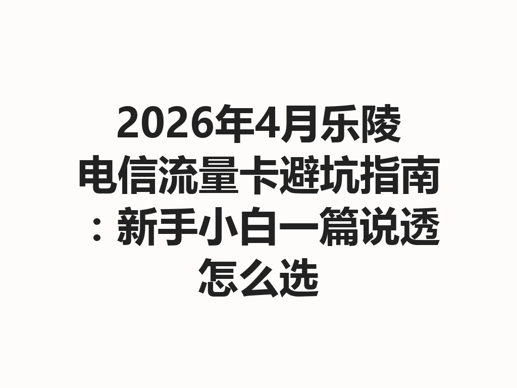 2026年4月乐陵电信流量卡避坑指南：新手小白一篇说透怎么选