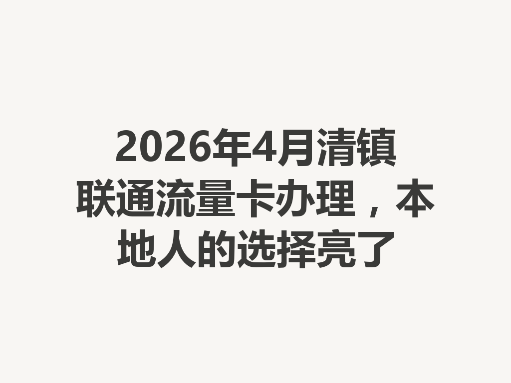 2026年4月清镇联通流量卡办理，本地人的选择亮了