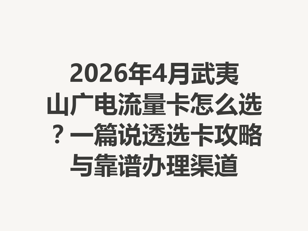 2026年4月武夷山广电流量卡怎么选？一篇说透选卡攻略与靠谱办理渠道