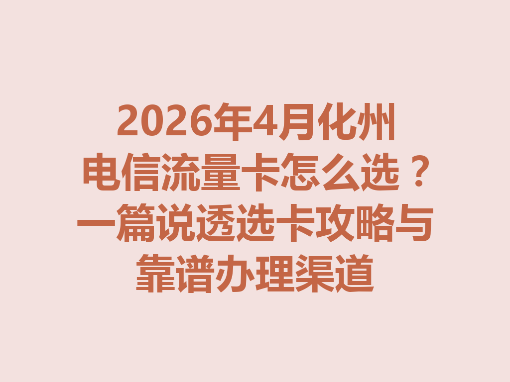 2026年4月化州电信流量卡怎么选？一篇说透选卡攻略与靠谱办理渠道