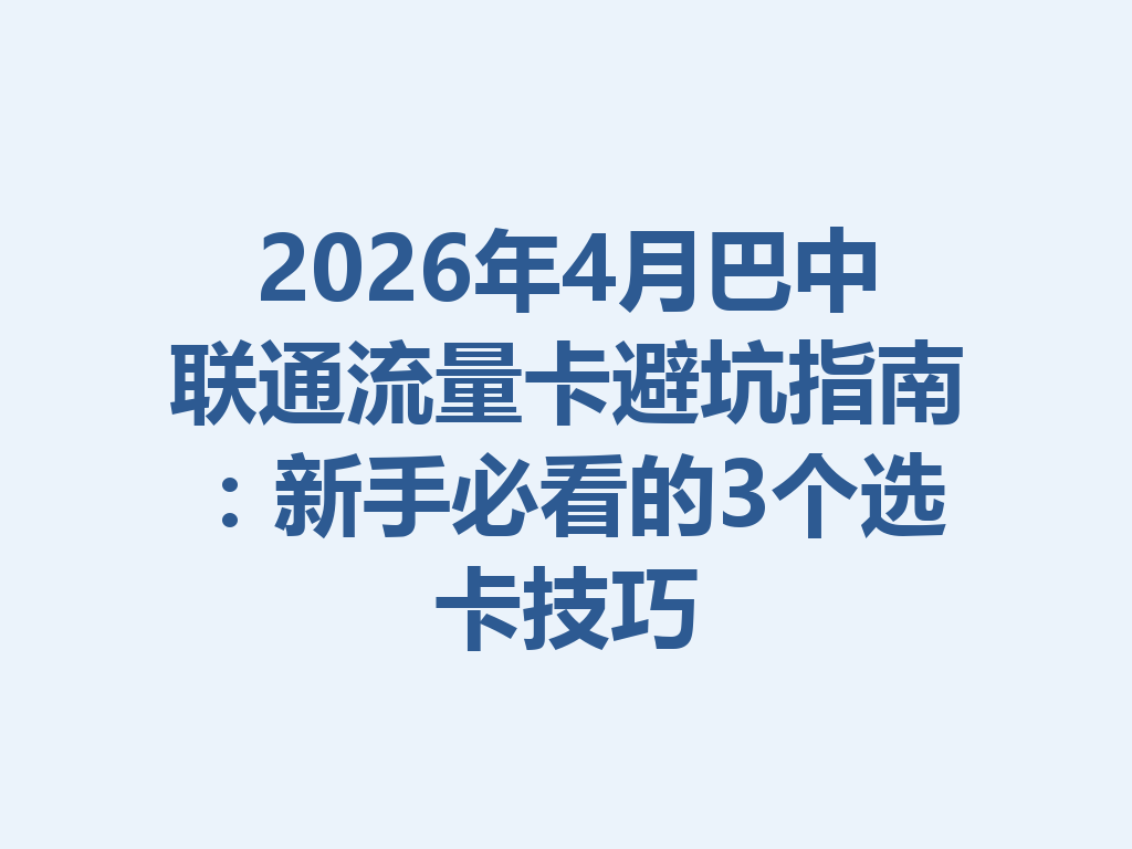 2026年4月巴中联通流量卡避坑指南：新手必看的3个选卡技巧
