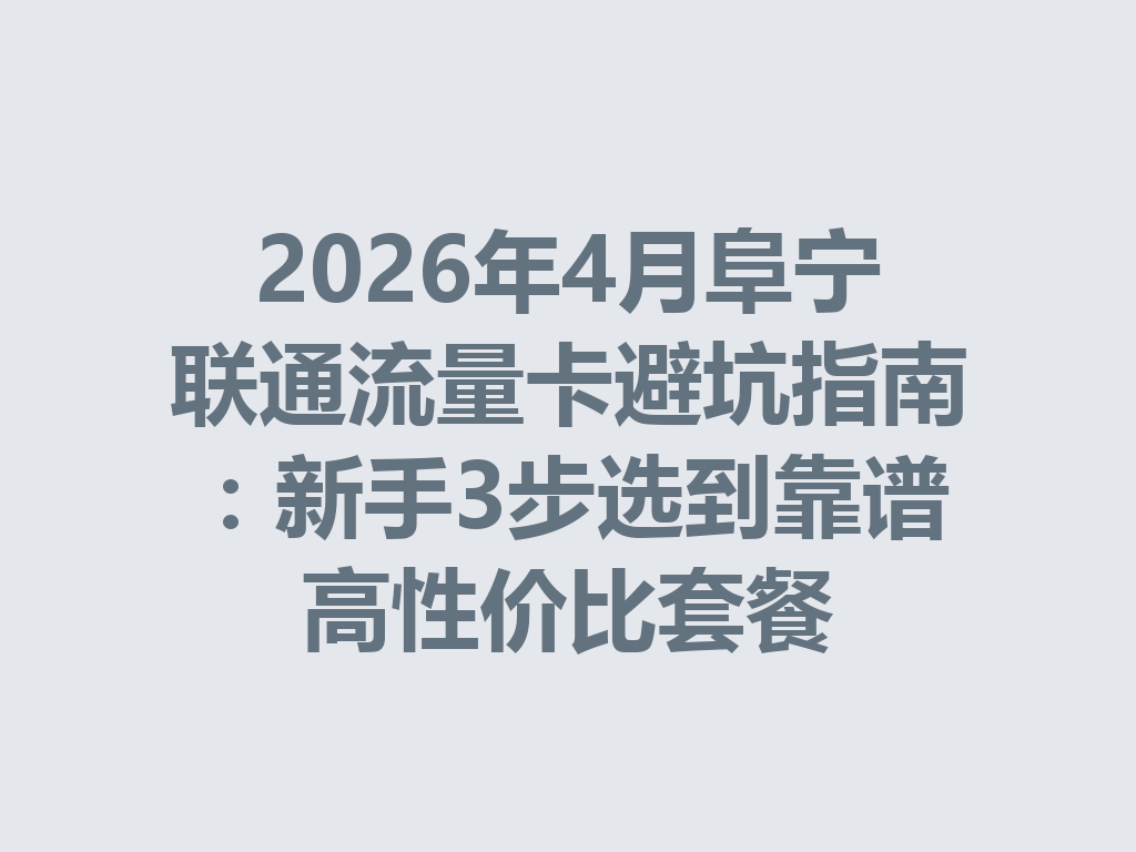 2026年4月阜宁联通流量卡避坑指南：新手3步选到靠谱高性价比套餐