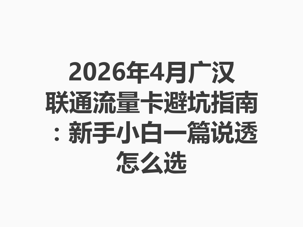 2026年4月广汉联通流量卡避坑指南：新手小白一篇说透怎么选