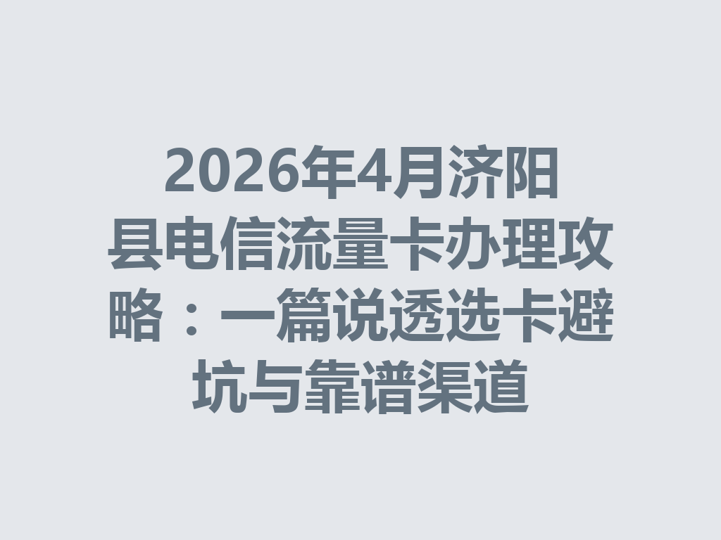 2026年4月济阳县电信流量卡办理攻略：一篇说透选卡避坑与靠谱渠道