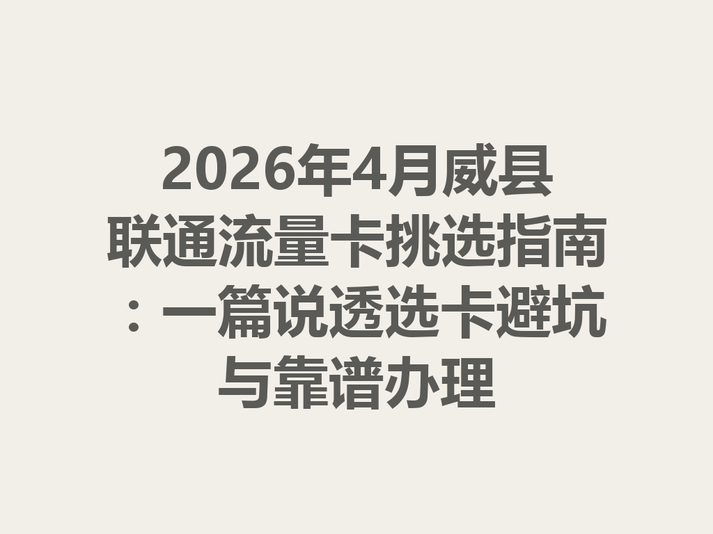 2026年4月威县联通流量卡挑选指南：一篇说透选卡避坑与靠谱办理