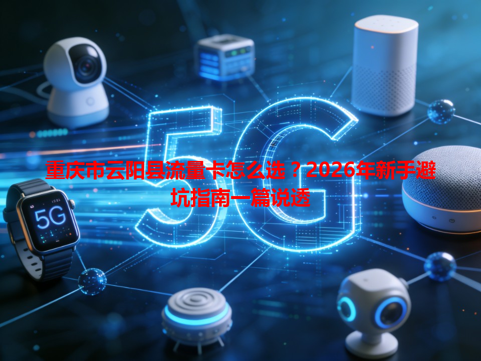 重庆市云阳县流量卡怎么选？2026年新手避坑指南一篇说透