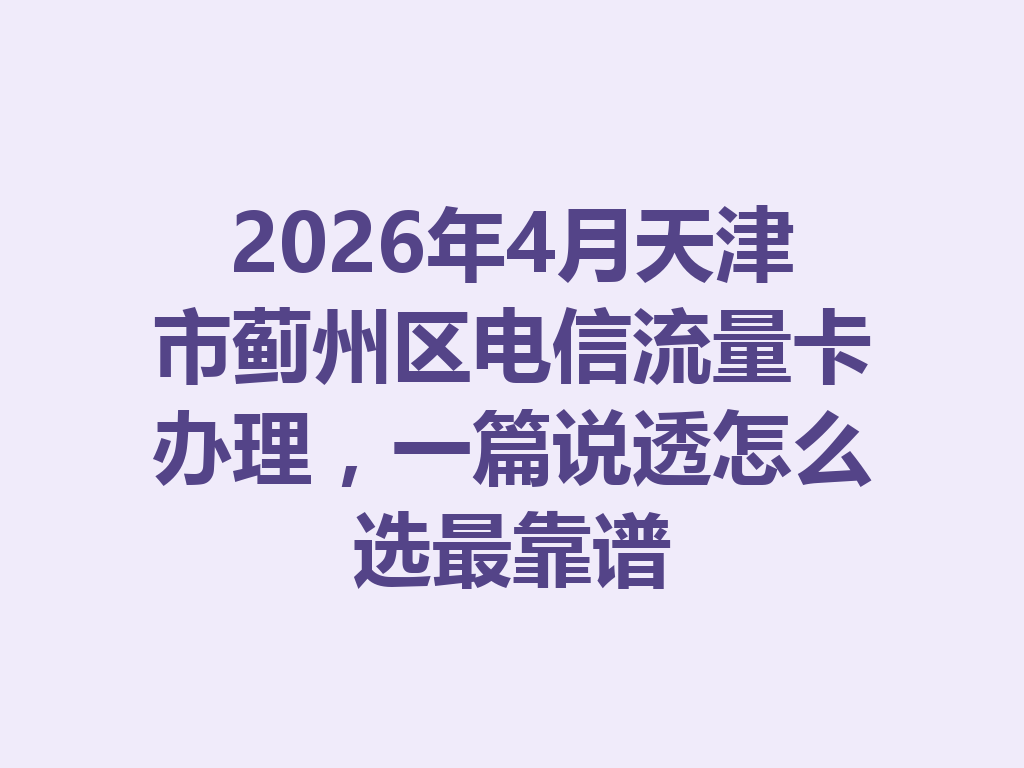 2026年4月天津市蓟州区电信流量卡办理，一篇说透怎么选最靠谱