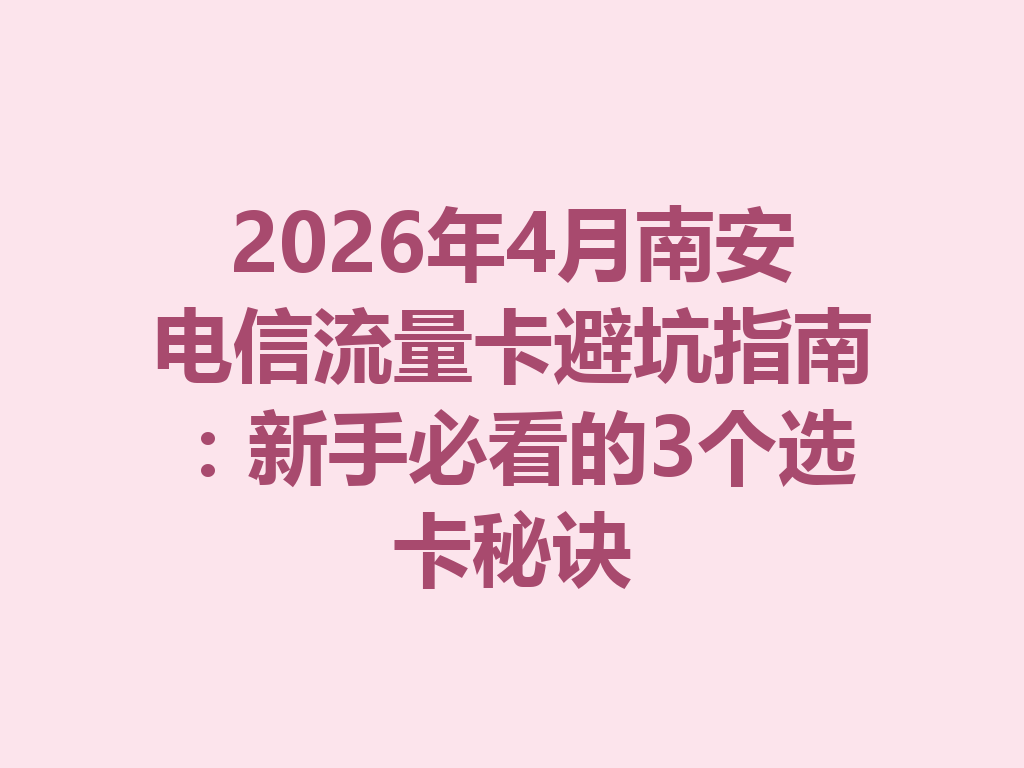 2026年4月南安电信流量卡避坑指南：新手必看的3个选卡秘诀