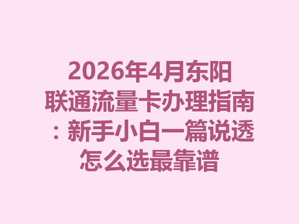 2026年4月东阳联通流量卡办理指南：新手小白一篇说透怎么选最靠谱