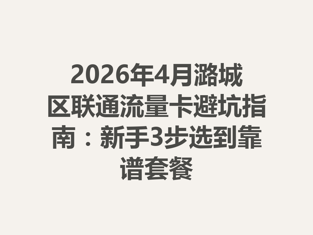 2026年4月潞城区联通流量卡避坑指南：新手3步选到靠谱套餐