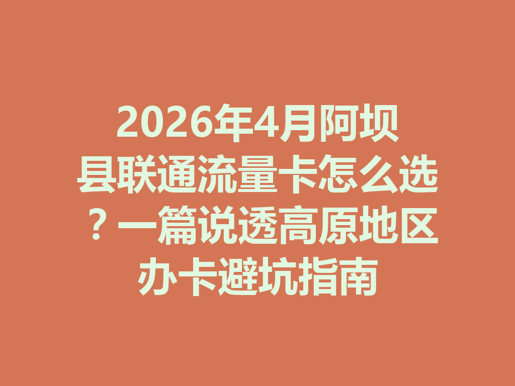 2026年4月阿坝县联通流量卡怎么选？一篇说透高原地区办卡避坑指南