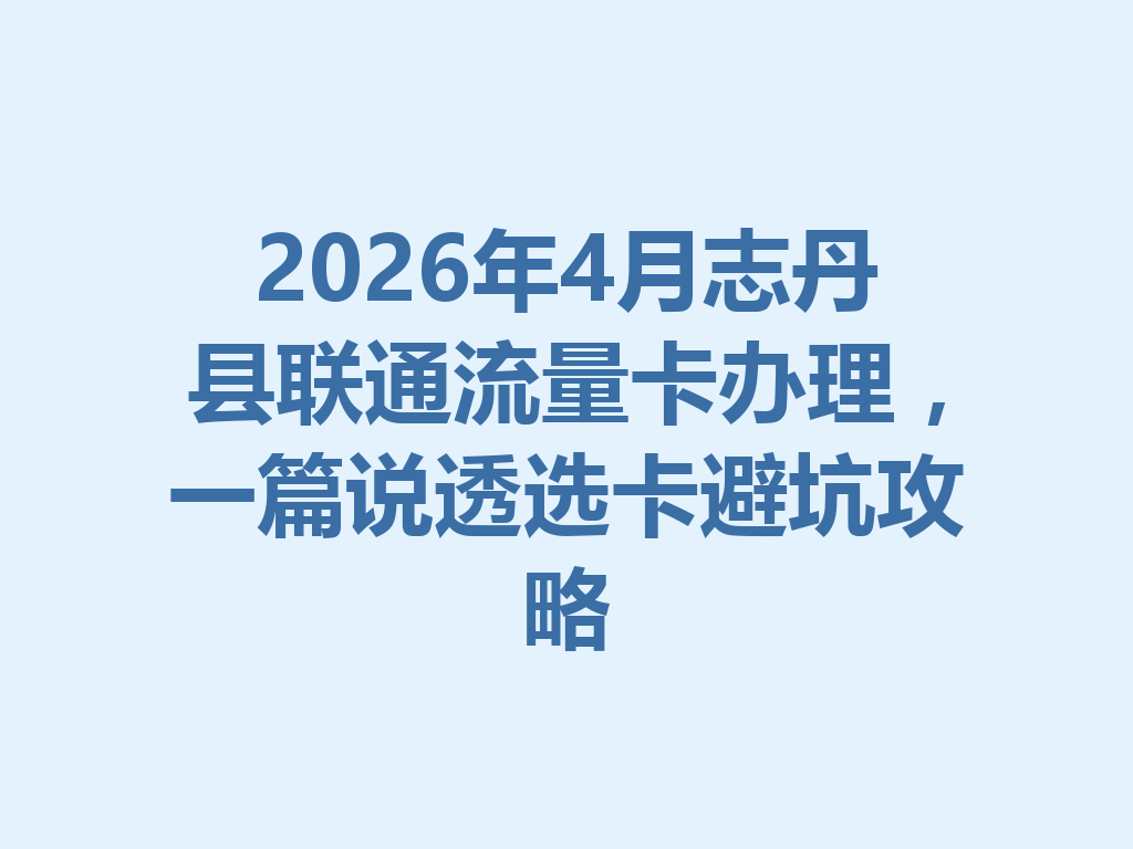 2026年4月志丹县联通流量卡办理，一篇说透选卡避坑攻略
