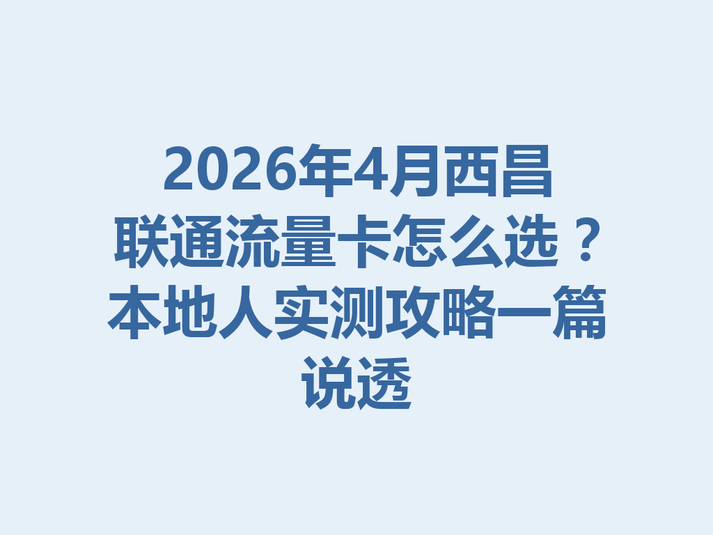 2026年4月西昌联通流量卡怎么选？本地人实测攻略一篇说透