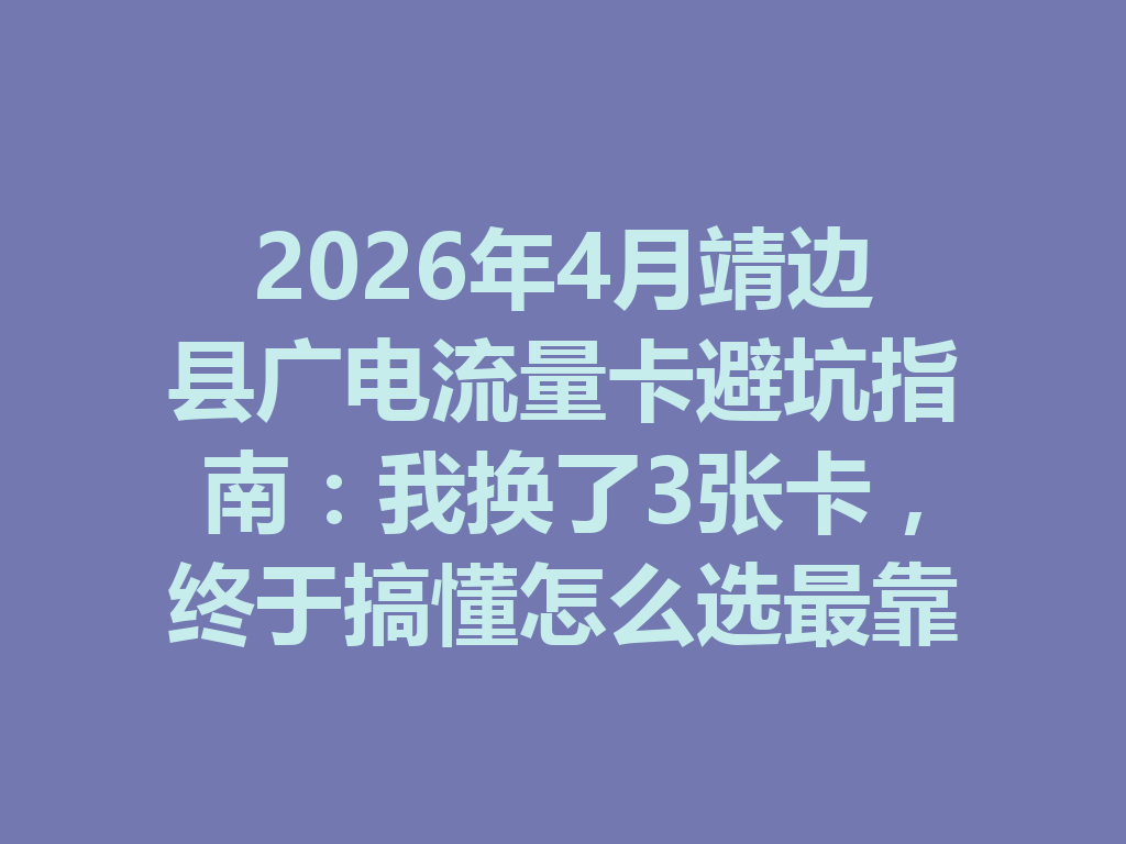 2026年4月靖边县广电流量卡避坑指南：我换了3张卡，终于搞懂怎么选最靠谱