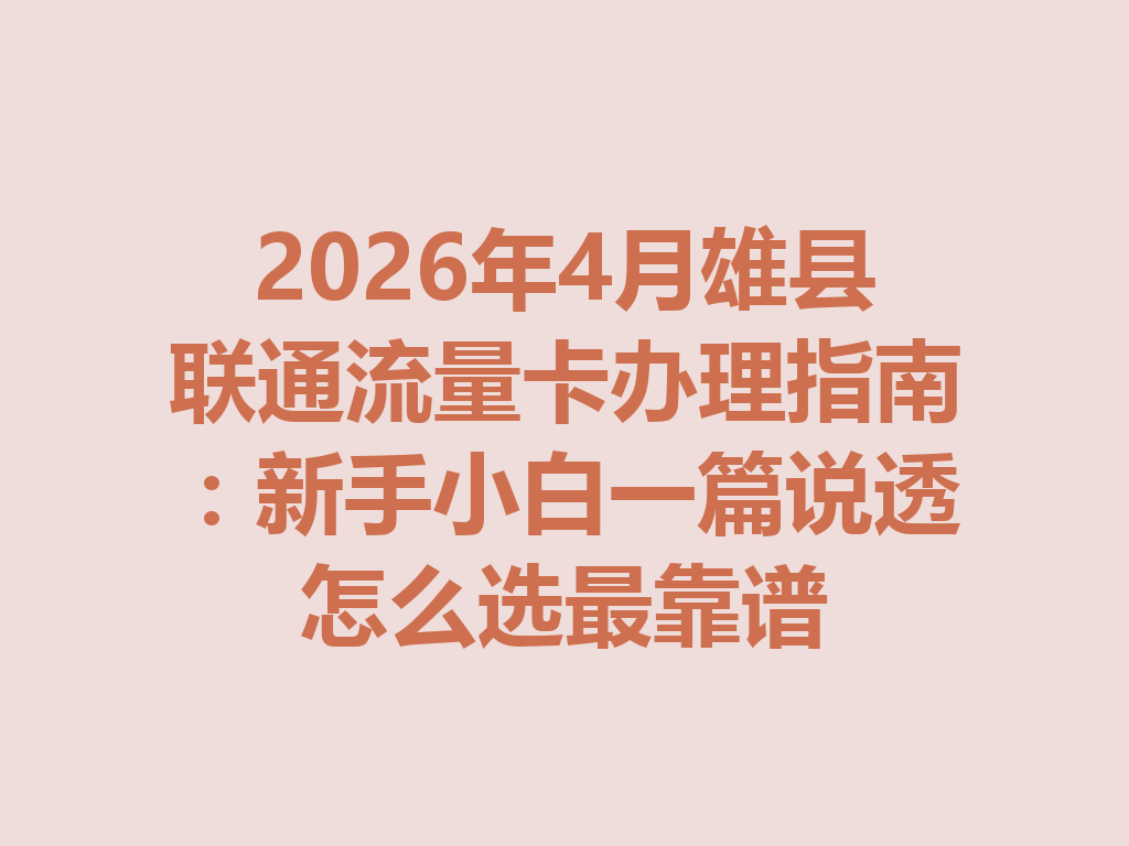 2026年4月雄县联通流量卡办理指南：新手小白一篇说透怎么选最靠谱