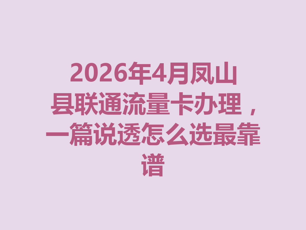 2026年4月凤山县联通流量卡办理，一篇说透怎么选最靠谱