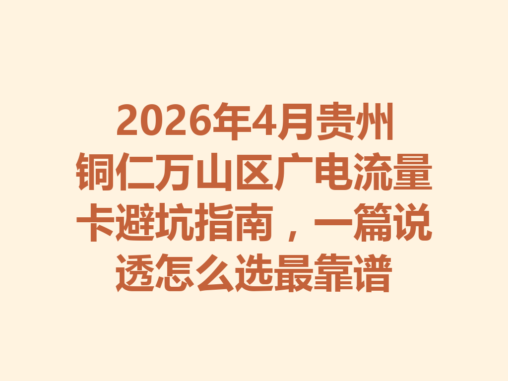 2026年4月贵州铜仁万山区广电流量卡避坑指南，一篇说透怎么选最靠谱