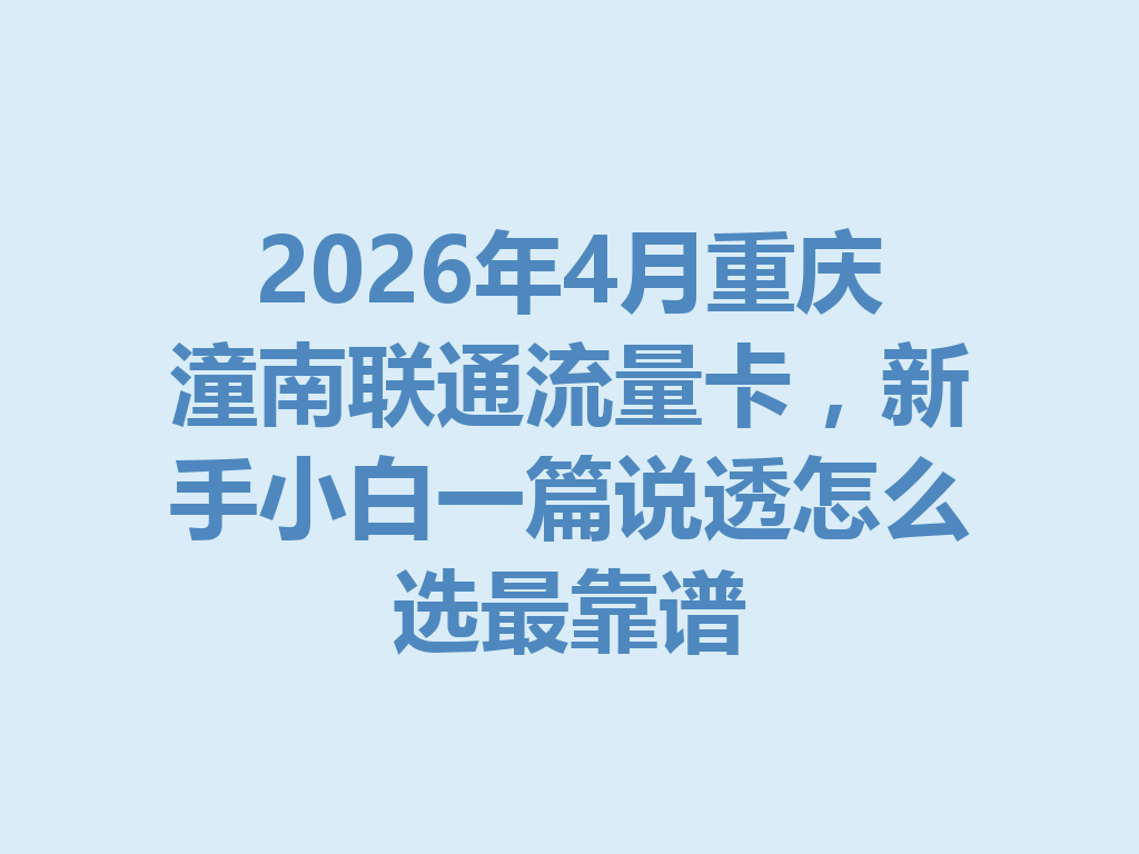 2026年4月重庆潼南联通流量卡，新手小白一篇说透怎么选最靠谱