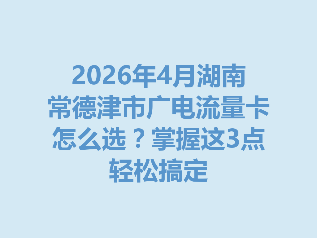 2026年4月湖南常德津市广电流量卡怎么选？掌握这3点轻松搞定