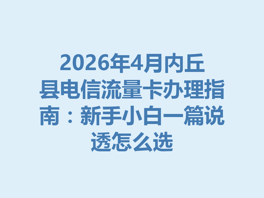 2026年4月内丘县电信流量卡办理指南：新手小白一篇说透怎么选