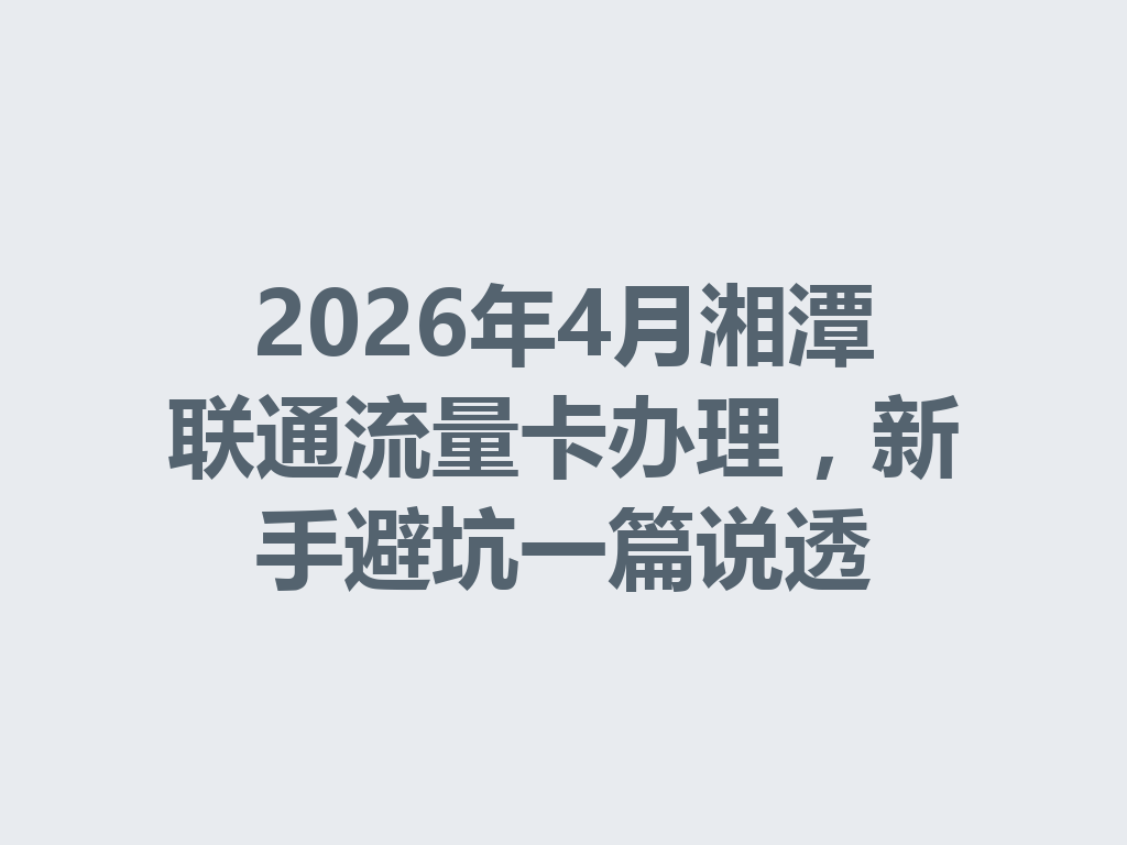 2026年4月湘潭联通流量卡办理，新手避坑一篇说透