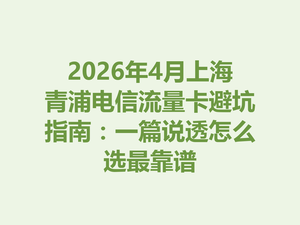 2026年4月上海青浦电信流量卡避坑指南:一篇说透怎么选最靠谱
