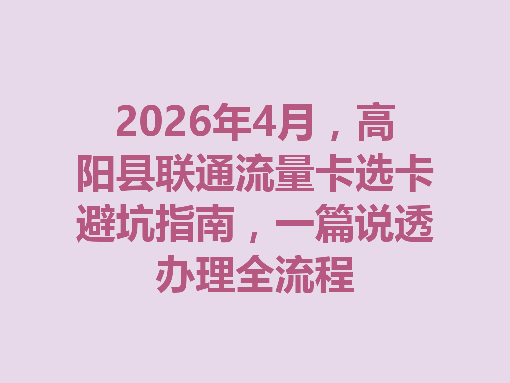 2026年4月，高阳县联通流量卡选卡避坑指南，一篇说透办理全流程