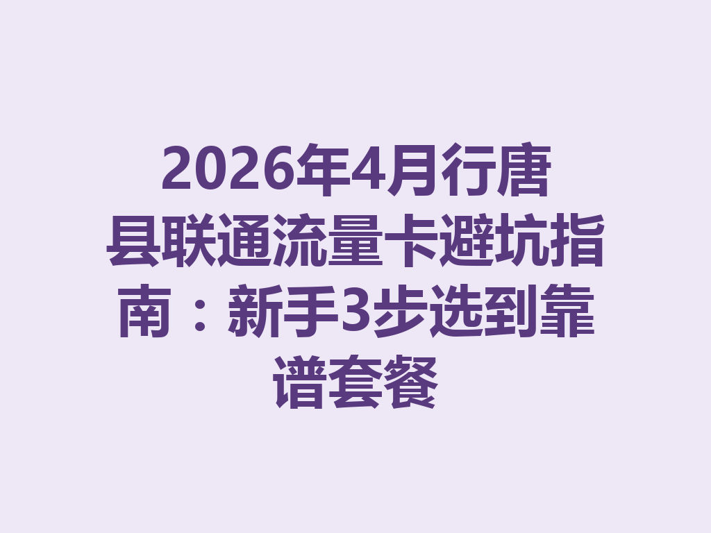 2026年4月行唐县联通流量卡避坑指南：新手3步选到靠谱套餐