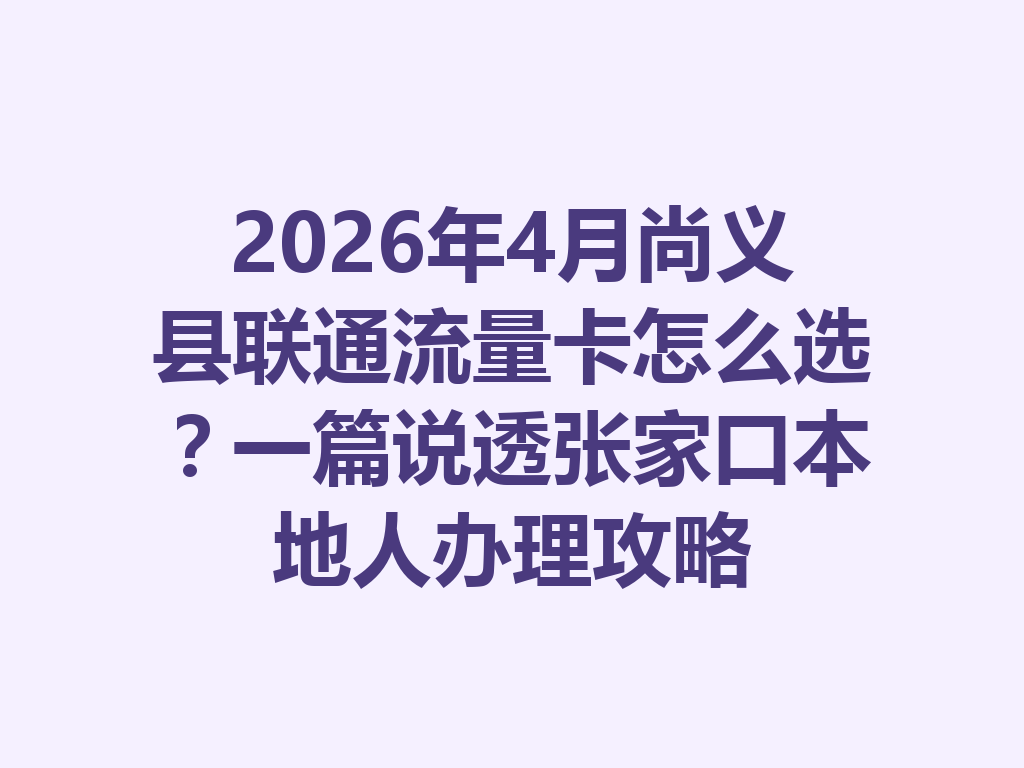2026年4月尚义县联通流量卡怎么选？一篇说透张家口本地人办理攻略