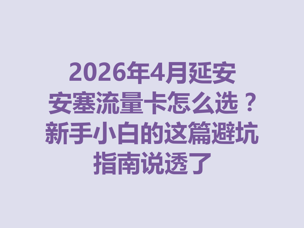 2026年4月延安安塞流量卡怎么选？新手小白的这篇避坑指南说透了