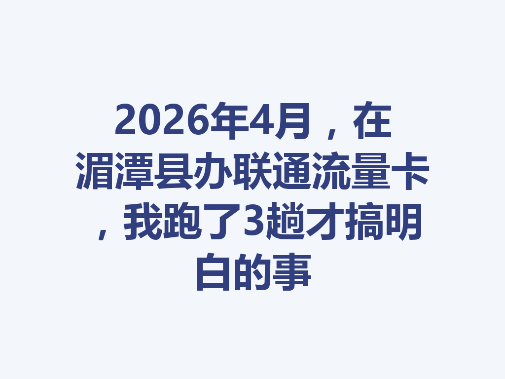2026年4月，在湄潭县办联通流量卡，我跑了3趟才搞明白的事