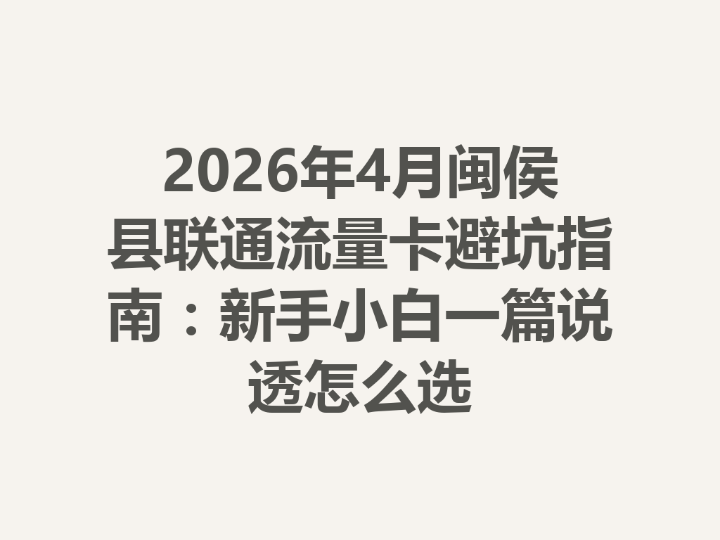 2026年4月闽侯县联通流量卡避坑指南：新手小白一篇说透怎么选