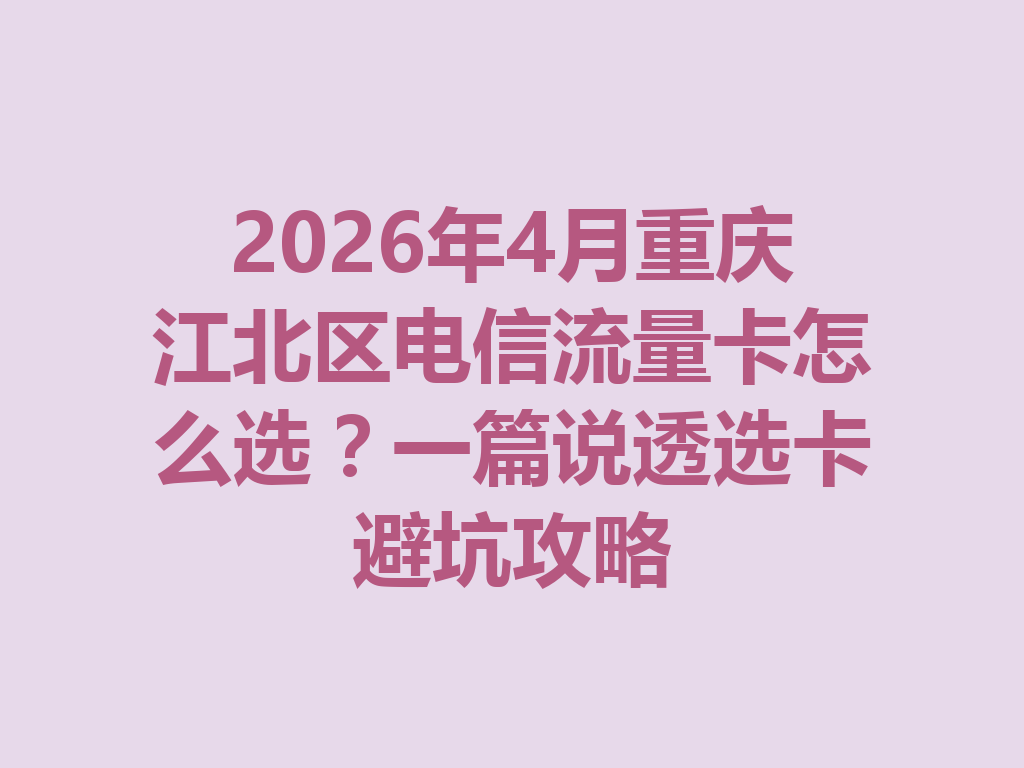 2026年4月重庆江北区电信流量卡怎么选？一篇说透选卡避坑攻略